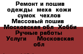 Ремонт и пошив одежды, меха, кожи, сумок, чехлов. Массовый пошив - Московская обл. Хобби. Ручные работы » Услуги   . Московская обл.